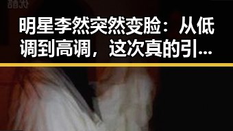 明星李然突然变脸：从低调到高调，这次真的引发热议！