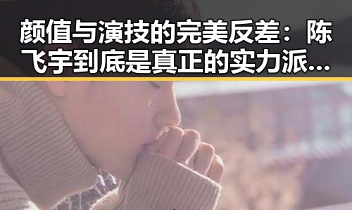 颜值与演技的完美反差：陈飞宇到底是真正的实力派还是话题制造？🤔