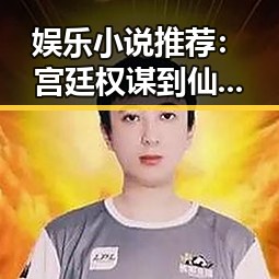 娱乐小说推荐：宫廷权谋到仙侠爱情，阅读体验全面升级