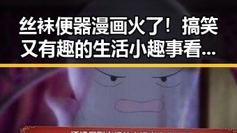 丝袜便器漫画火了！搞笑又有趣的生活小趣事看过来🤪