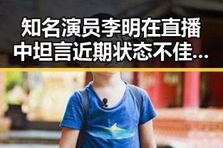 知名演员李明在直播中坦言近期状态不佳,态度逐渐平静