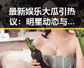 最新娱乐大瓜引热议:明星动态与幕后黑手齐出炉